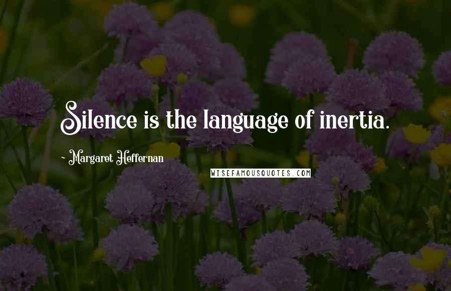 Margaret Heffernan Quotes: Silence is the language of inertia.