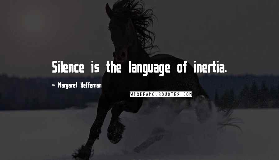 Margaret Heffernan Quotes: Silence is the language of inertia.