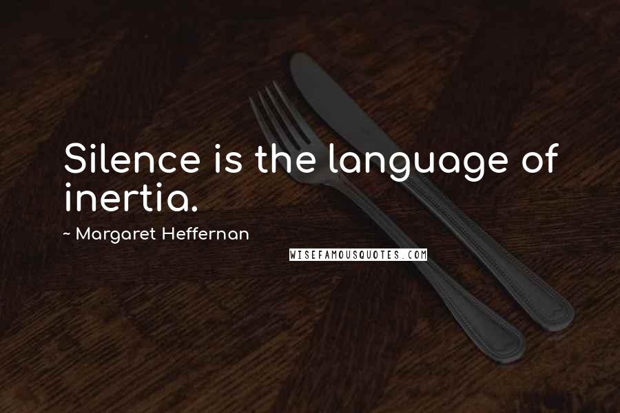 Margaret Heffernan Quotes: Silence is the language of inertia.