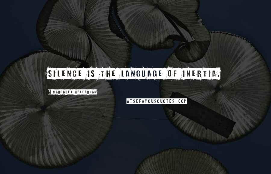 Margaret Heffernan Quotes: Silence is the language of inertia.