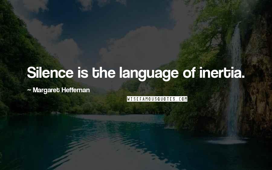 Margaret Heffernan Quotes: Silence is the language of inertia.