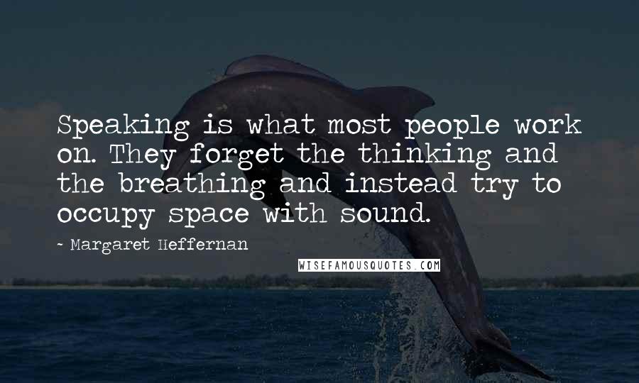 Margaret Heffernan Quotes: Speaking is what most people work on. They forget the thinking and the breathing and instead try to occupy space with sound.