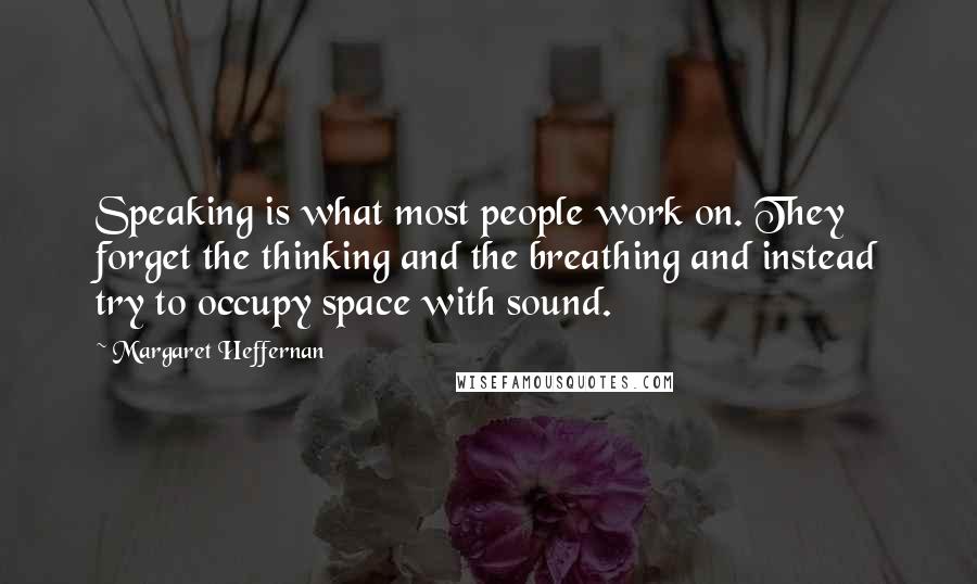 Margaret Heffernan Quotes: Speaking is what most people work on. They forget the thinking and the breathing and instead try to occupy space with sound.