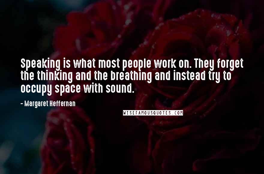 Margaret Heffernan Quotes: Speaking is what most people work on. They forget the thinking and the breathing and instead try to occupy space with sound.