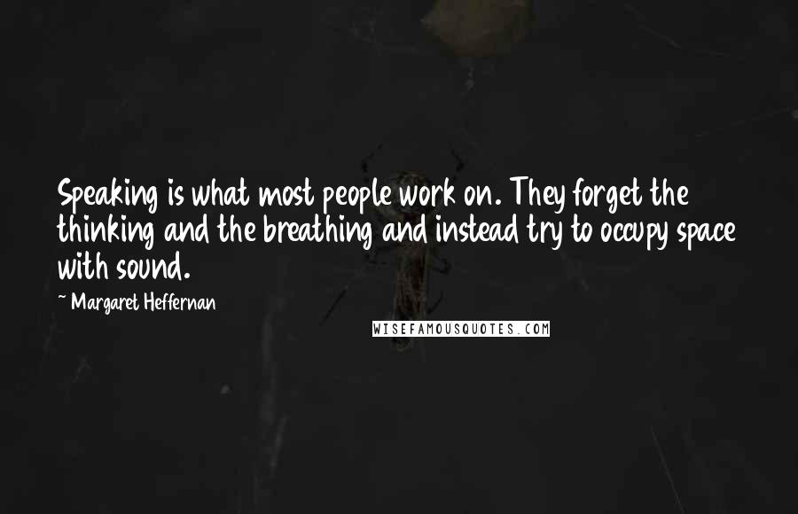 Margaret Heffernan Quotes: Speaking is what most people work on. They forget the thinking and the breathing and instead try to occupy space with sound.