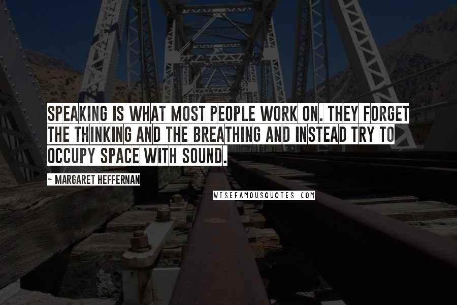 Margaret Heffernan Quotes: Speaking is what most people work on. They forget the thinking and the breathing and instead try to occupy space with sound.