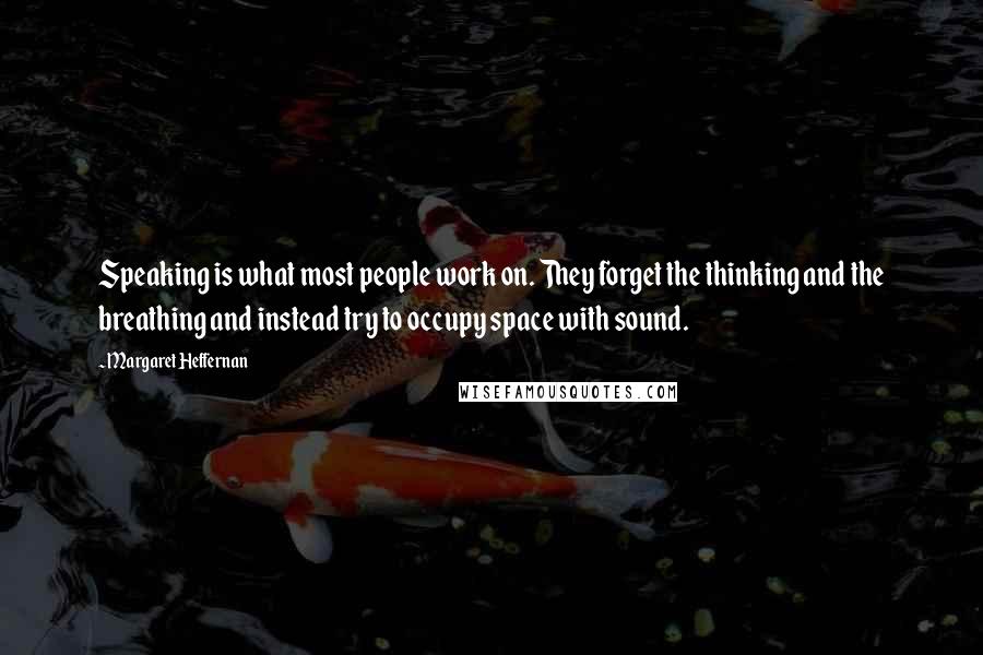 Margaret Heffernan Quotes: Speaking is what most people work on. They forget the thinking and the breathing and instead try to occupy space with sound.