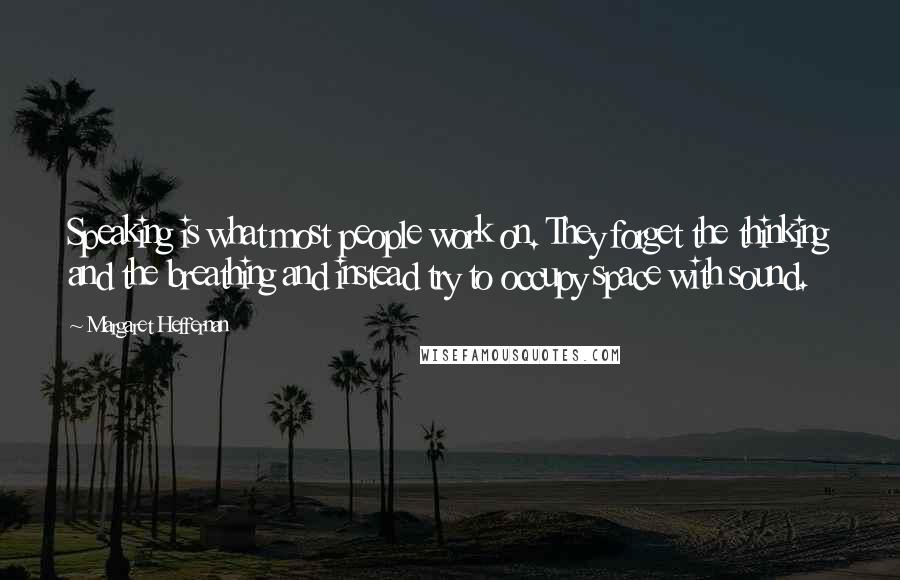 Margaret Heffernan Quotes: Speaking is what most people work on. They forget the thinking and the breathing and instead try to occupy space with sound.