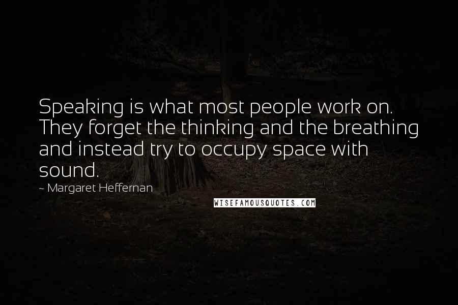 Margaret Heffernan Quotes: Speaking is what most people work on. They forget the thinking and the breathing and instead try to occupy space with sound.