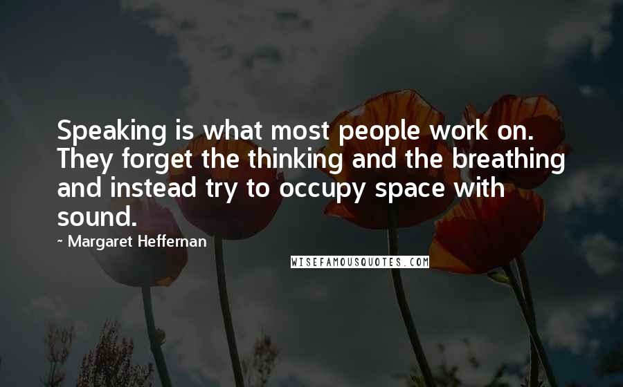Margaret Heffernan Quotes: Speaking is what most people work on. They forget the thinking and the breathing and instead try to occupy space with sound.