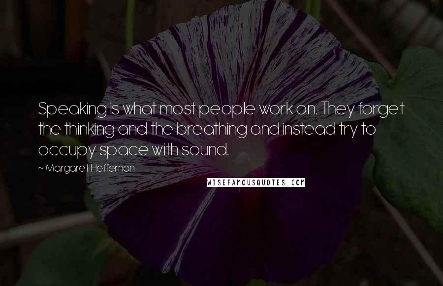 Margaret Heffernan Quotes: Speaking is what most people work on. They forget the thinking and the breathing and instead try to occupy space with sound.