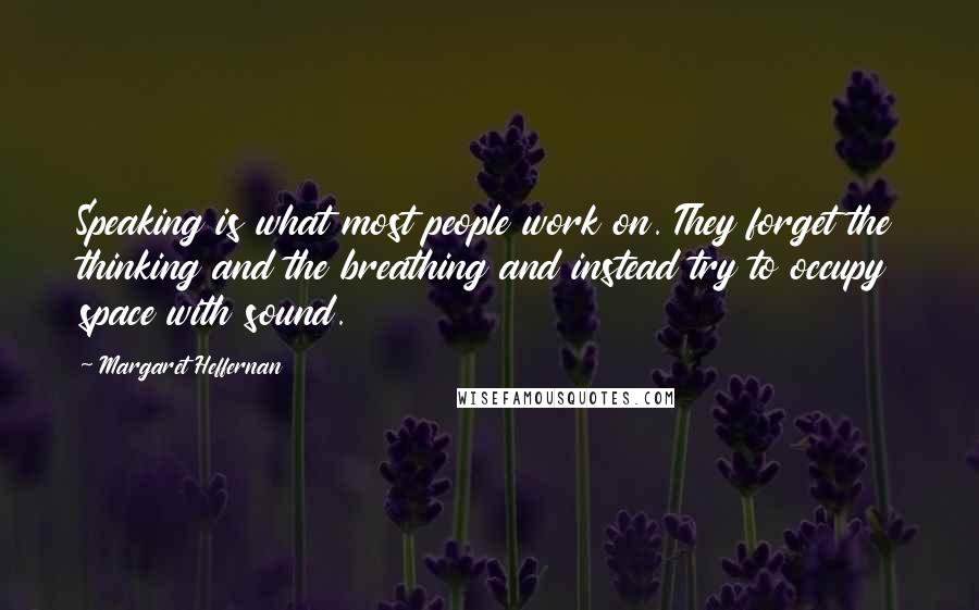 Margaret Heffernan Quotes: Speaking is what most people work on. They forget the thinking and the breathing and instead try to occupy space with sound.