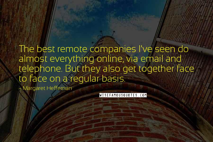 Margaret Heffernan Quotes: The best remote companies I've seen do almost everything online, via email and telephone. But they also get together face to face on a regular basis.