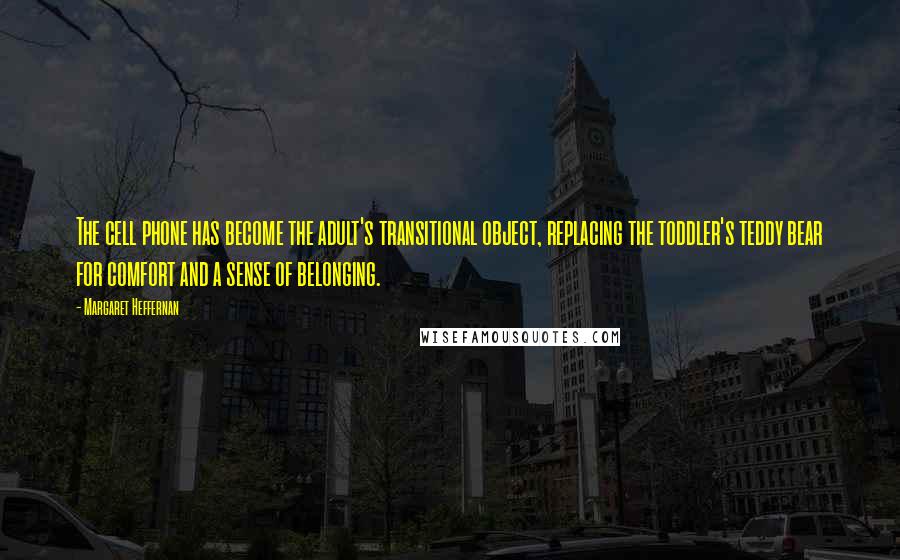 Margaret Heffernan Quotes: The cell phone has become the adult's transitional object, replacing the toddler's teddy bear for comfort and a sense of belonging.
