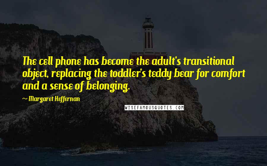 Margaret Heffernan Quotes: The cell phone has become the adult's transitional object, replacing the toddler's teddy bear for comfort and a sense of belonging.