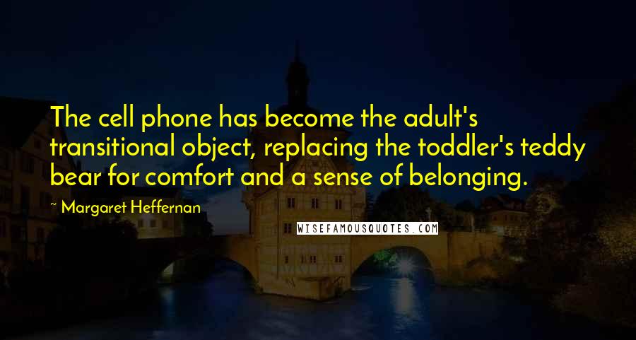 Margaret Heffernan Quotes: The cell phone has become the adult's transitional object, replacing the toddler's teddy bear for comfort and a sense of belonging.