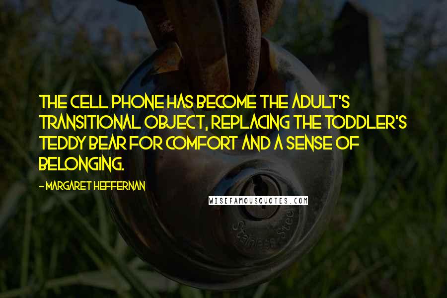 Margaret Heffernan Quotes: The cell phone has become the adult's transitional object, replacing the toddler's teddy bear for comfort and a sense of belonging.