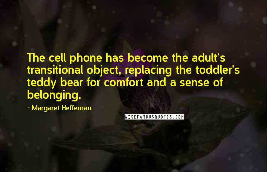 Margaret Heffernan Quotes: The cell phone has become the adult's transitional object, replacing the toddler's teddy bear for comfort and a sense of belonging.