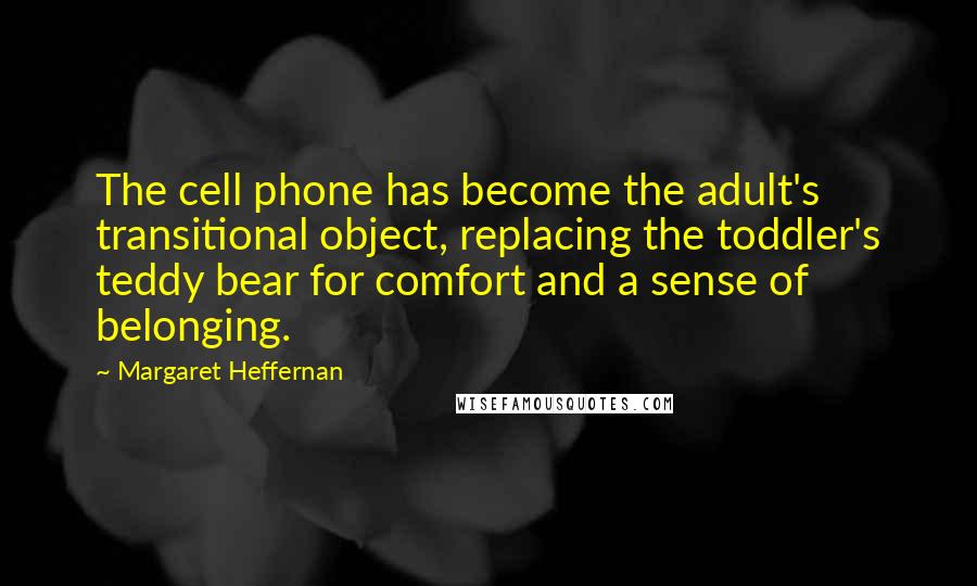 Margaret Heffernan Quotes: The cell phone has become the adult's transitional object, replacing the toddler's teddy bear for comfort and a sense of belonging.