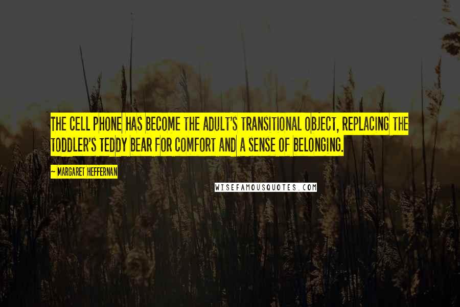 Margaret Heffernan Quotes: The cell phone has become the adult's transitional object, replacing the toddler's teddy bear for comfort and a sense of belonging.