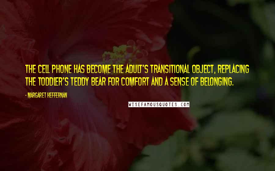 Margaret Heffernan Quotes: The cell phone has become the adult's transitional object, replacing the toddler's teddy bear for comfort and a sense of belonging.