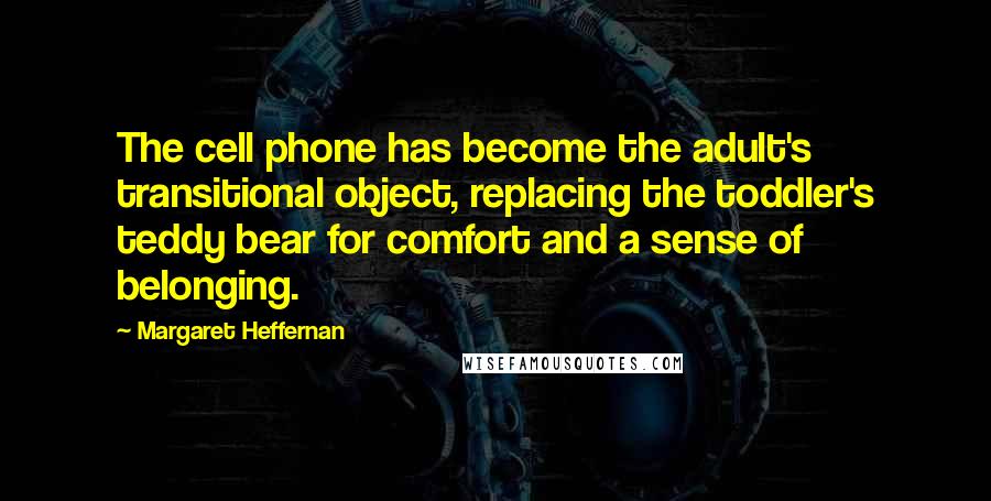 Margaret Heffernan Quotes: The cell phone has become the adult's transitional object, replacing the toddler's teddy bear for comfort and a sense of belonging.