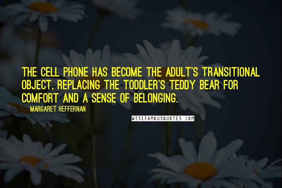 Margaret Heffernan Quotes: The cell phone has become the adult's transitional object, replacing the toddler's teddy bear for comfort and a sense of belonging.