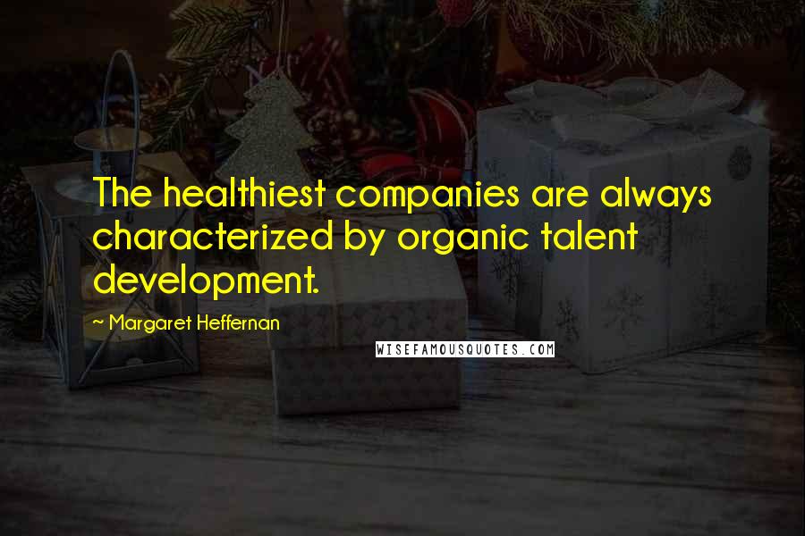 Margaret Heffernan Quotes: The healthiest companies are always characterized by organic talent development.