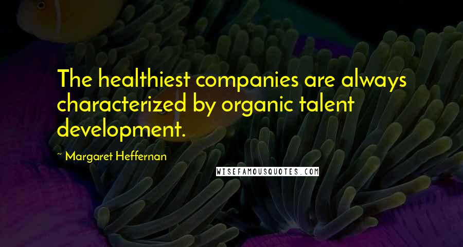 Margaret Heffernan Quotes: The healthiest companies are always characterized by organic talent development.