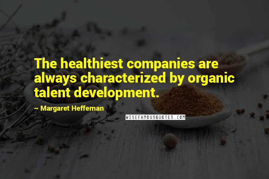 Margaret Heffernan Quotes: The healthiest companies are always characterized by organic talent development.