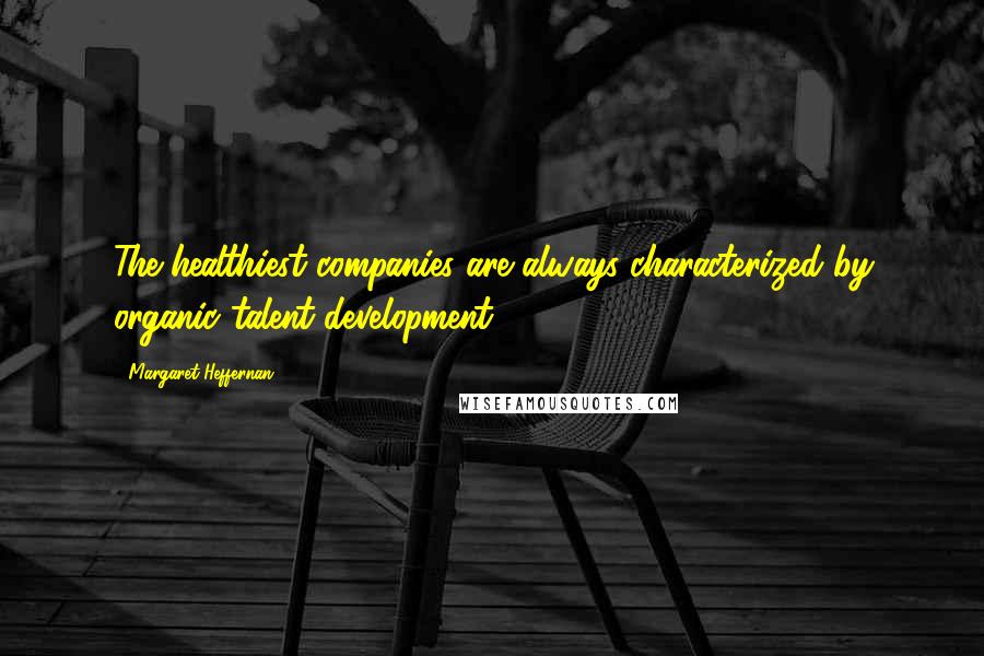 Margaret Heffernan Quotes: The healthiest companies are always characterized by organic talent development.