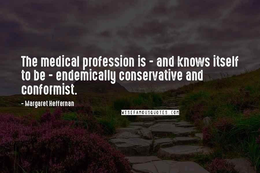 Margaret Heffernan Quotes: The medical profession is - and knows itself to be - endemically conservative and conformist.