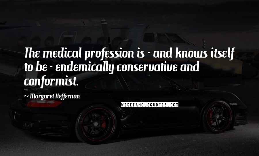 Margaret Heffernan Quotes: The medical profession is - and knows itself to be - endemically conservative and conformist.