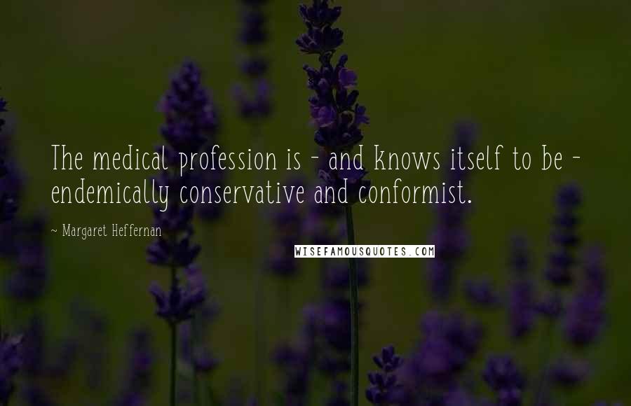 Margaret Heffernan Quotes: The medical profession is - and knows itself to be - endemically conservative and conformist.