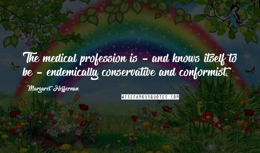 Margaret Heffernan Quotes: The medical profession is - and knows itself to be - endemically conservative and conformist.