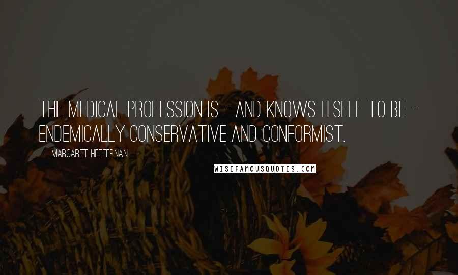 Margaret Heffernan Quotes: The medical profession is - and knows itself to be - endemically conservative and conformist.
