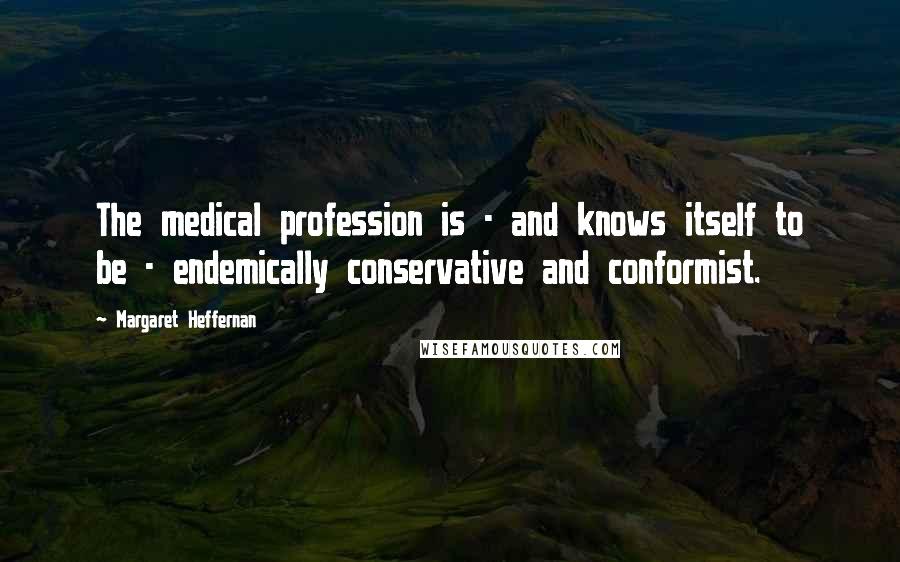 Margaret Heffernan Quotes: The medical profession is - and knows itself to be - endemically conservative and conformist.