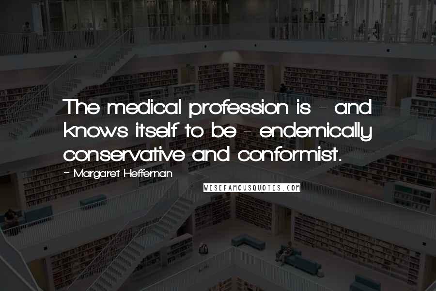 Margaret Heffernan Quotes: The medical profession is - and knows itself to be - endemically conservative and conformist.