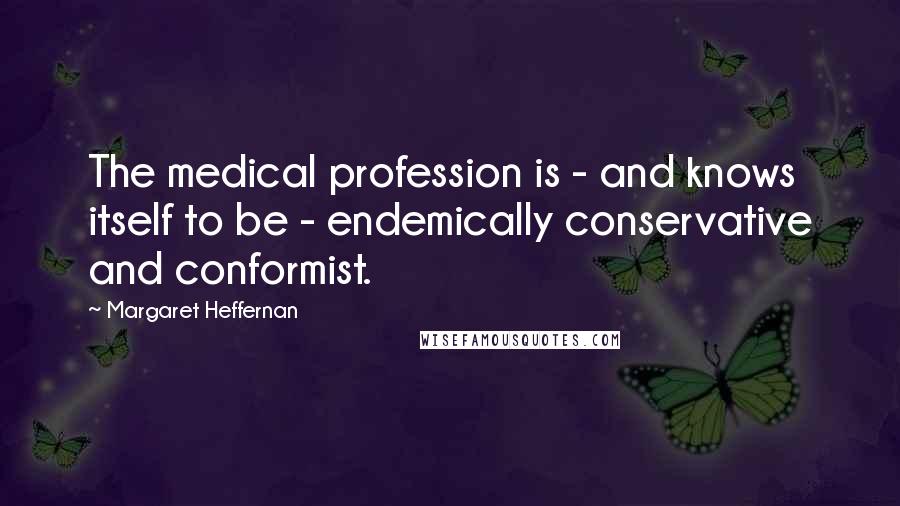 Margaret Heffernan Quotes: The medical profession is - and knows itself to be - endemically conservative and conformist.