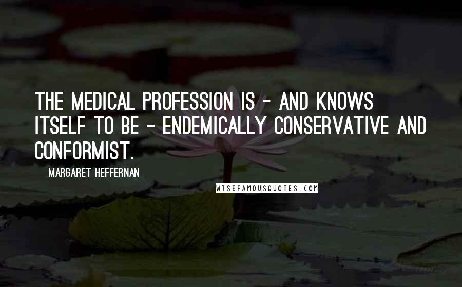 Margaret Heffernan Quotes: The medical profession is - and knows itself to be - endemically conservative and conformist.