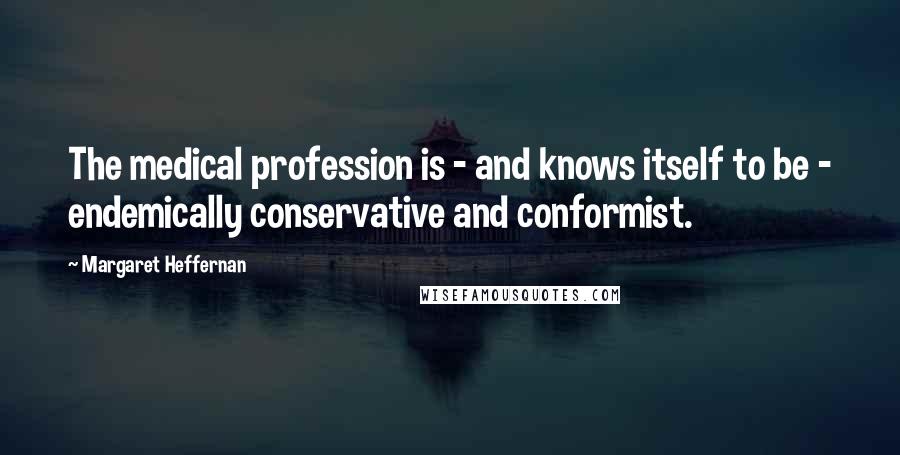 Margaret Heffernan Quotes: The medical profession is - and knows itself to be - endemically conservative and conformist.