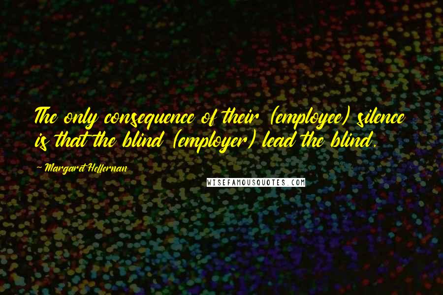 Margaret Heffernan Quotes: The only consequence of their (employee) silence is that the blind (employer) lead the blind.