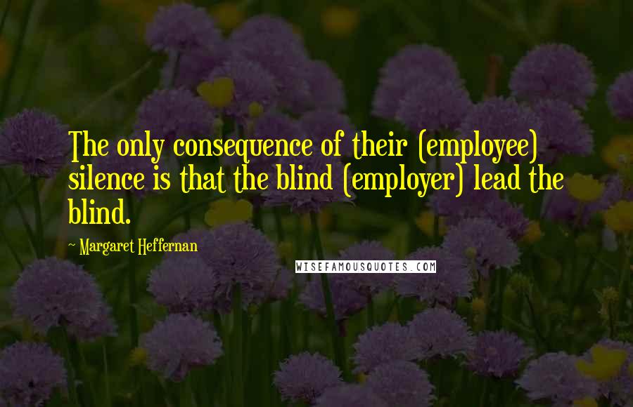 Margaret Heffernan Quotes: The only consequence of their (employee) silence is that the blind (employer) lead the blind.