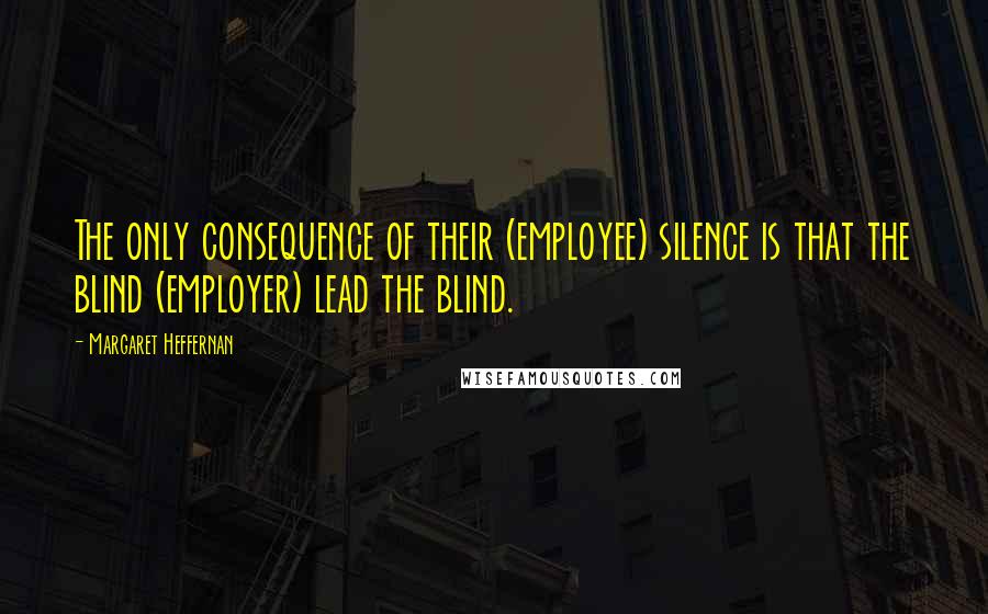 Margaret Heffernan Quotes: The only consequence of their (employee) silence is that the blind (employer) lead the blind.