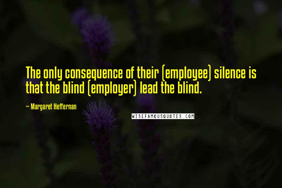 Margaret Heffernan Quotes: The only consequence of their (employee) silence is that the blind (employer) lead the blind.