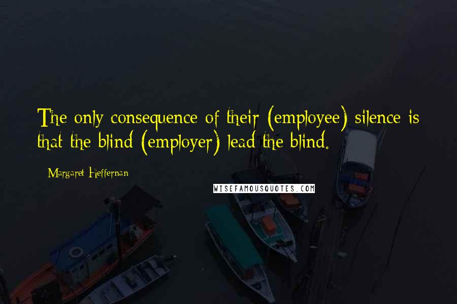 Margaret Heffernan Quotes: The only consequence of their (employee) silence is that the blind (employer) lead the blind.