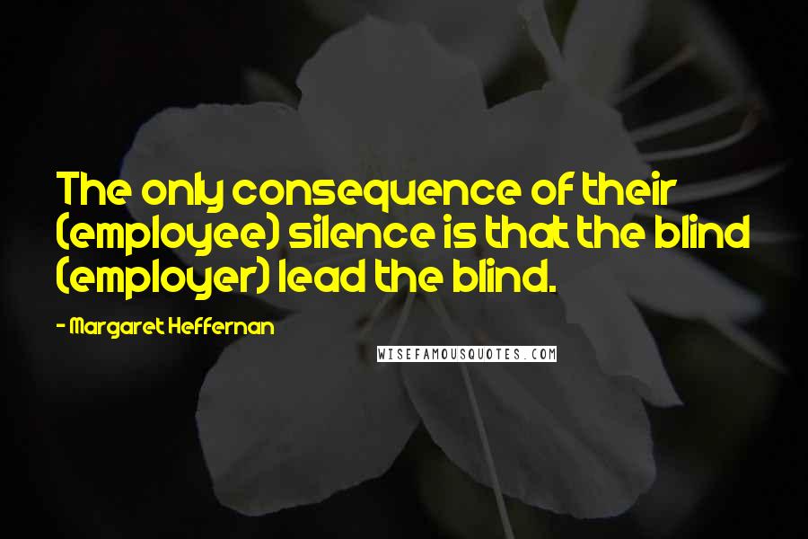 Margaret Heffernan Quotes: The only consequence of their (employee) silence is that the blind (employer) lead the blind.