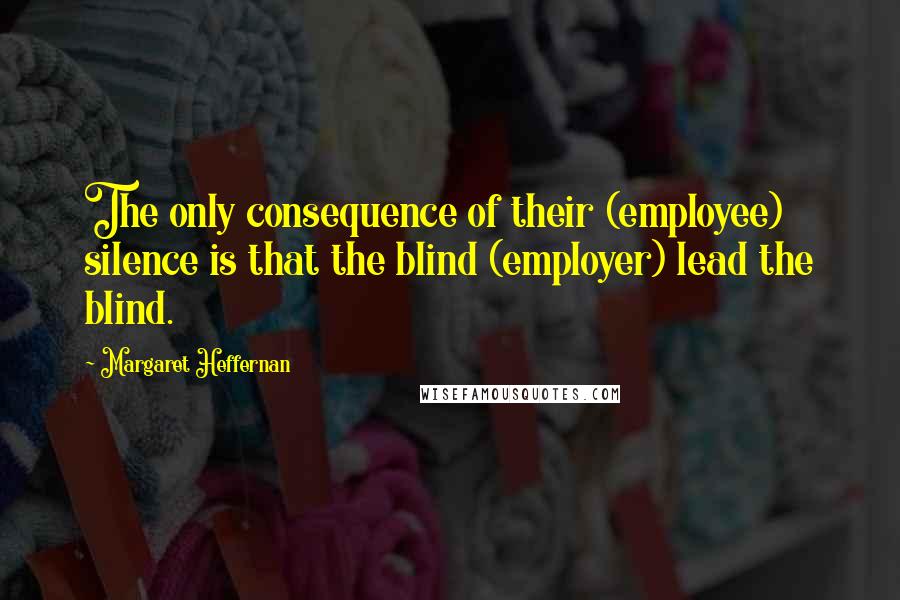 Margaret Heffernan Quotes: The only consequence of their (employee) silence is that the blind (employer) lead the blind.