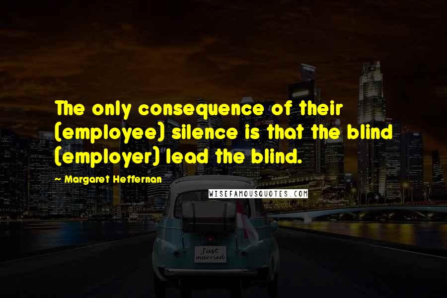 Margaret Heffernan Quotes: The only consequence of their (employee) silence is that the blind (employer) lead the blind.