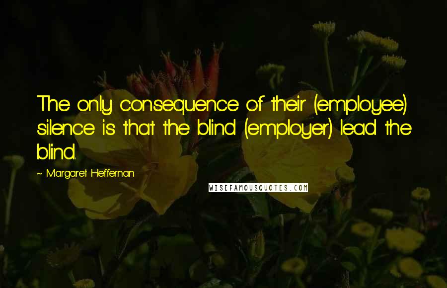 Margaret Heffernan Quotes: The only consequence of their (employee) silence is that the blind (employer) lead the blind.